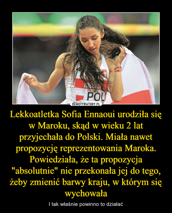 Lekkoatletka Sofia Ennaoui urodziła się w Maroku, skąd w wieku 2 lat przyjechała do Polski. Miała nawet propozycję reprezentowania Maroka. Powiedziała, że ta propozycja "absolutnie" nie przekonała jej do tego, żeby zmienić barwy kraju, w którym się wychowała