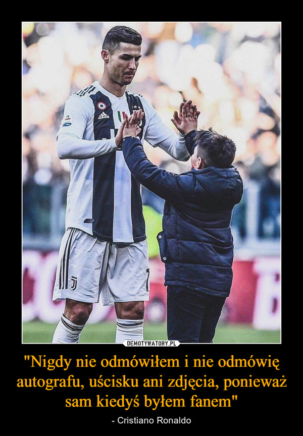"Nigdy nie odmówiłem i nie odmówię autografu, uścisku ani zdjęcia, ponieważ sam kiedyś byłem fanem" – - Cristiano Ronaldo 