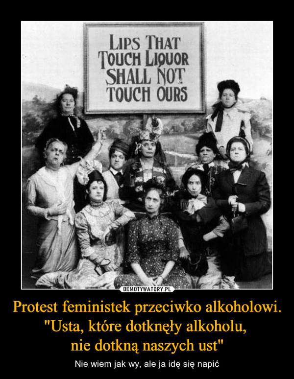 Protest feministek przeciwko alkoholowi. "Usta, które dotknęły alkoholu, nie dotkną naszych ust" – Nie wiem jak wy, ale ja idę się napić Lips that touch liquor shall not touch ours