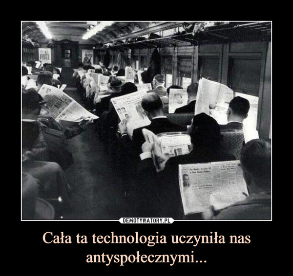 Cała ta technologia uczyniła nas antyspołecznymi... –  