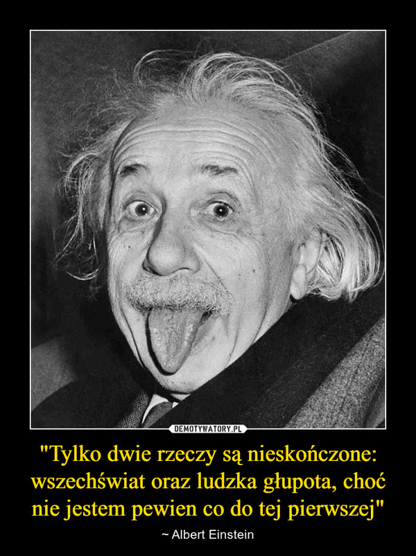 "Tylko dwie rzeczy są nieskończone: wszechświat oraz ludzka głupota, choć nie jestem pewien co do tej pierwszej" – ~ Albert Einstein 