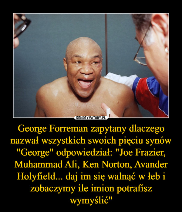George Forreman zapytany dlaczego nazwał wszystkich swoich pięciu synów "George" odpowiedział: "Joe Frazier, Muhammad Ali, Ken Norton, Avander Holyfield... daj im się walnąć w łeb i zobaczymy ile imion potrafisz wymyślić" –  