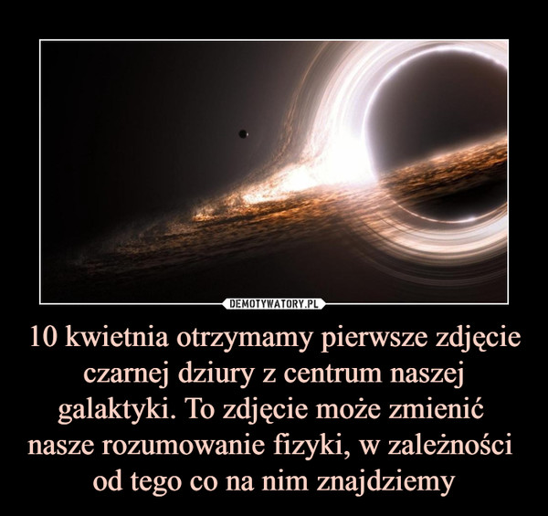 10 kwietnia otrzymamy pierwsze zdjęcie czarnej dziury z centrum naszej galaktyki. To zdjęcie może zmienić 
nasze rozumowanie fizyki, w zależności 
od tego co na nim znajdziemy