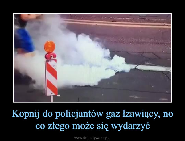 Kopnij do policjantów gaz łzawiący, no co złego może się wydarzyć –  