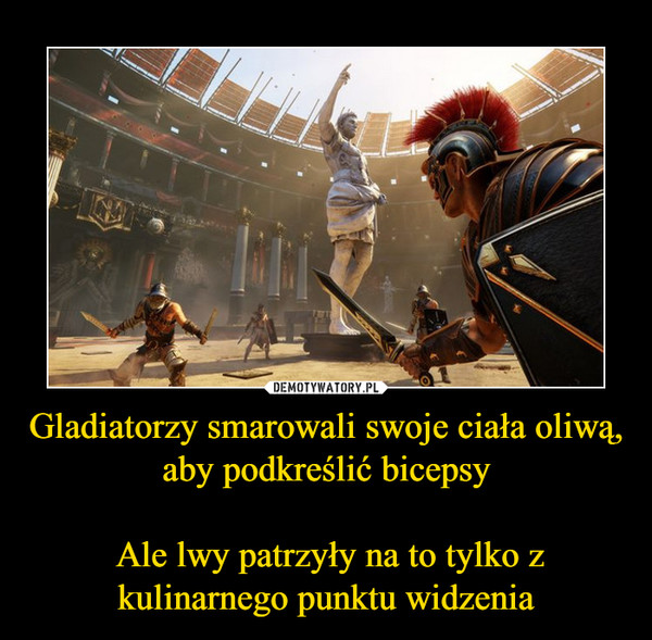 Gladiatorzy smarowali swoje ciała oliwą, aby podkreślić bicepsy Ale lwy patrzyły na to tylko z kulinarnego punktu widzenia –  