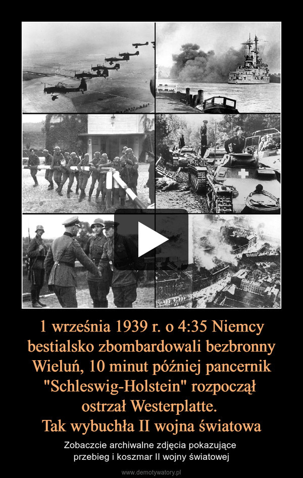 1 września 1939 r. o 4:35 Niemcy bestialsko zbombardowali bezbronny Wieluń, 10 minut później pancernik "Schleswig-Holstein" rozpoczął 
ostrzał Westerplatte. 
Tak wybuchła II wojna światowa