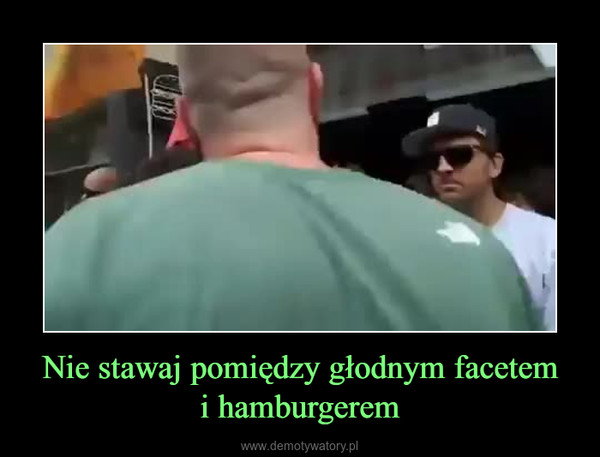 Nie stawaj pomiędzy głodnym facetemi hamburgerem –  