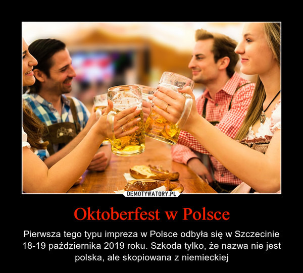 Oktoberfest w Polsce – Pierwsza tego typu impreza w Polsce odbyła się w Szczecinie 18-19 października 2019 roku. Szkoda tylko, że nazwa nie jest polska, ale skopiowana z niemieckiej 