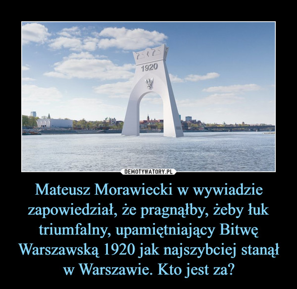 Mateusz Morawiecki w wywiadzie zapowiedział, że pragnąłby, żeby łuk triumfalny, upamiętniający Bitwę Warszawską 1920 jak najszybciej stanął w Warszawie. Kto jest za? –  