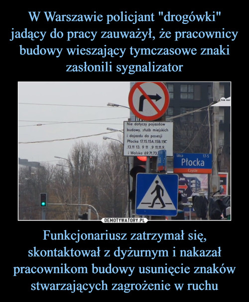 W Warszawie policjant "drogówki" jadący do pracy zauważył, że pracownicy budowy wieszający tymczasowe znaki zasłonili sygnalizator Funkcjonariusz zatrzymał się, skontaktował z dyżurnym i nakazał pracownikom budowy usunięcie znaków stwarzających zagrożenie w ruchu