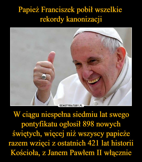 Papież Franciszek pobił wszelkie 
rekordy kanonizacji W ciągu niespełna siedmiu lat swego pontyfikatu ogłosił 898 nowych świętych, więcej niż wszyscy papieże razem wzięci z ostatnich 421 lat historii Kościoła, z Janem Pawłem II włącznie