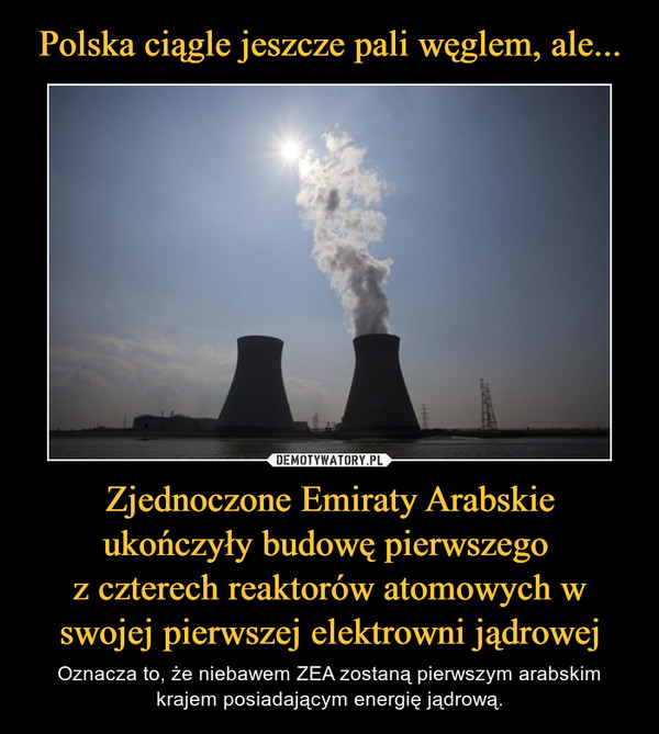 Polska ciągle jeszcze pali węglem, ale... Zjednoczone Emiraty Arabskie ukończyły budowę pierwszego 
z czterech reaktorów atomowych w swojej pierwszej elektrowni jądrowej
