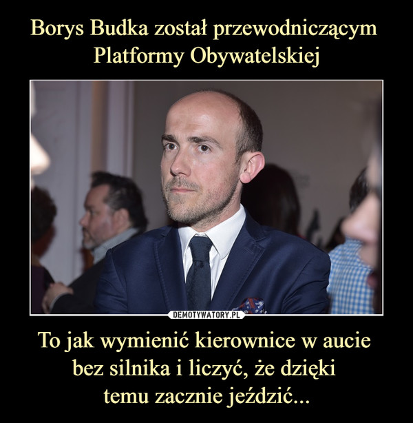Borys Budka został przewodniczącym 
Platformy Obywatelskiej To jak wymienić kierownice w aucie 
bez silnika i liczyć, że dzięki 
temu zacznie jeździć...