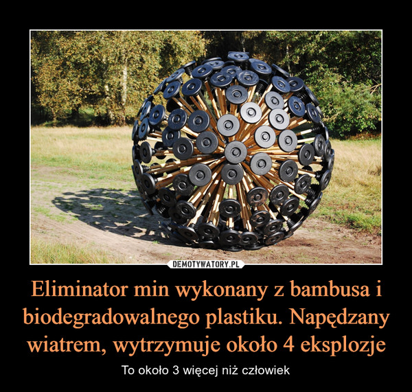 Eliminator min wykonany z bambusa i biodegradowalnego plastiku. Napędzany wiatrem, wytrzymuje około 4 eksplozje – To około 3 więcej niż człowiek 