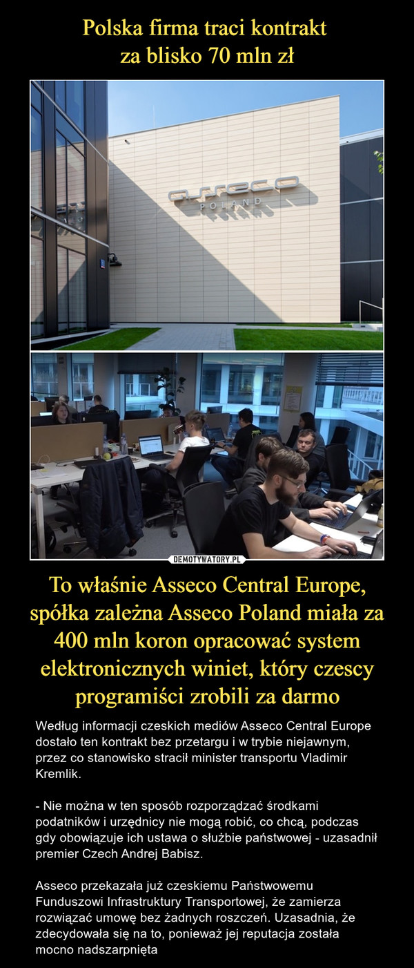 Polska firma traci kontrakt 
za blisko 70 mln zł To właśnie Asseco Central Europe, spółka zależna Asseco Poland miała za 400 mln koron opracować system elektronicznych winiet, który czescy programiści zrobili za darmo
