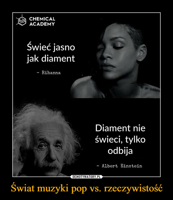Świat muzyki pop vs. rzeczywistość –  CHEMICALACADEMYŚwieć jasnojak diament- RihannaDiament nieświeci, tylkoodbijaAlbert Einstein
