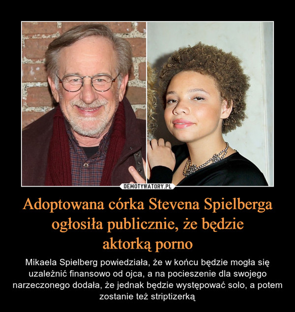 Adoptowana córka Stevena Spielberga ogłosiła publicznie, że będzieaktorką porno – Mikaela Spielberg powiedziała, że w końcu będzie mogła się uzależnić finansowo od ojca, a na pocieszenie dla swojego narzeczonego dodała, że jednak będzie występować solo, a potem zostanie też striptizerką 
