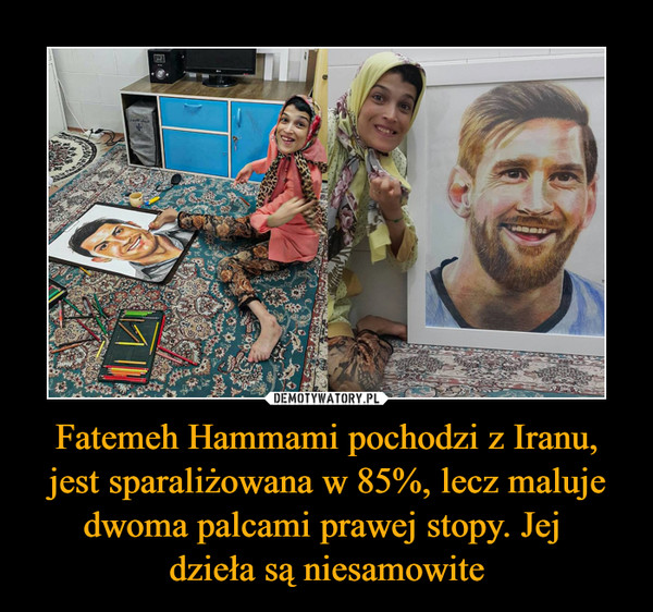 Fatemeh Hammami pochodzi z Iranu, jest sparaliżowana w 85%, lecz maluje dwoma palcami prawej stopy. Jej 
dzieła są niesamowite
