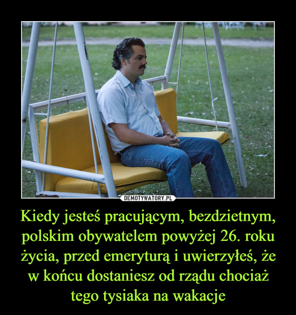 Kiedy jesteś pracującym, bezdzietnym, polskim obywatelem powyżej 26. roku życia, przed emeryturą i uwierzyłeś, że w końcu dostaniesz od rządu chociaż tego tysiaka na wakacje –  