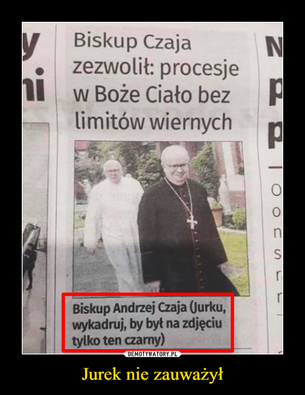 Jurek nie zauważył –  Biskup Czajazezwolił: procesjew Boże Ciało bezlimitów wiernychBiskup Andrzej Czaja (Jurku,wykadruj, by byt na zdjęciutylko ten czarny)