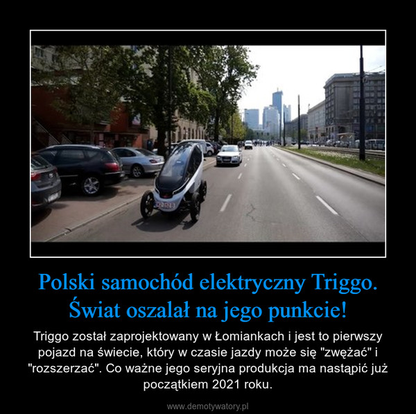 Polski samochód elektryczny Triggo. Świat oszalał na jego punkcie! – Triggo został zaprojektowany w Łomiankach i jest to pierwszy pojazd na świecie, który w czasie jazdy może się "zwężać" i "rozszerzać". Co ważne jego seryjna produkcja ma nastąpić już początkiem 2021 roku. 