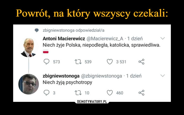  –  • zbigniewstonoga odpowiedział/a Antoni Macierewicz @Macierewicz_A - 1 dzień Niech żyje Polska, niepodległa, katolicka, sprawiedliwa. zbigniewstonoga @zbigniewstonoga • 1 dzień Niech żyją psychotropy