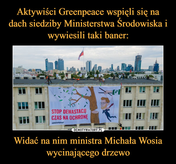 Aktywiści Greenpeace wspięli się na dach siedziby Ministerstwa Środowiska i wywiesili taki baner: Widać na nim ministra Michała Wosia wycinającego drzewo