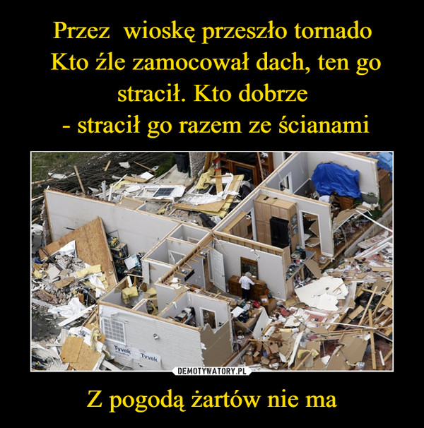 Przez  wioskę przeszło tornado
 Kto źle zamocował dach, ten go stracił. Kto dobrze
 - stracił go razem ze ścianami Z pogodą żartów nie ma