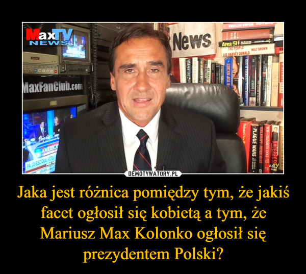 Jaka jest różnica pomiędzy tym, że jakiś facet ogłosił się kobietą a tym, że Mariusz Max Kolonko ogłosił się prezydentem Polski? –  