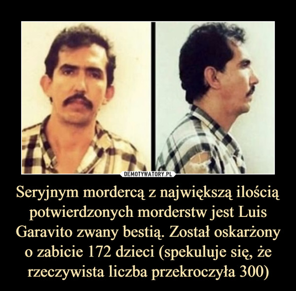 Seryjnym mordercą z największą ilością potwierdzonych morderstw jest Luis Garavito zwany bestią. Został oskarżony o zabicie 172 dzieci (spekuluje się, że rzeczywista liczba przekroczyła 300) –  