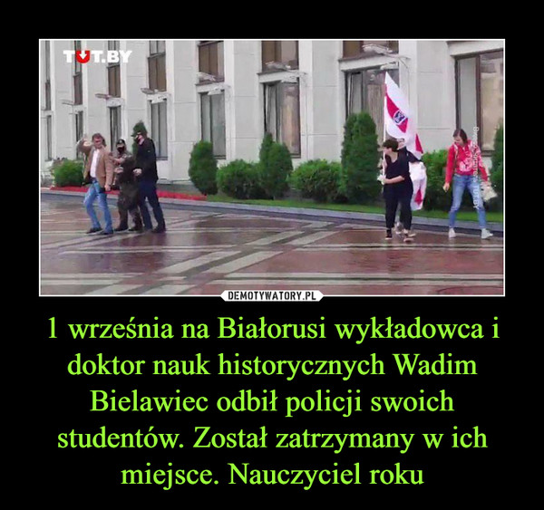 1 września na Białorusi wykładowca i doktor nauk historycznych Wadim Bielawiec odbił policji swoich studentów. Został zatrzymany w ich miejsce. Nauczyciel roku –  