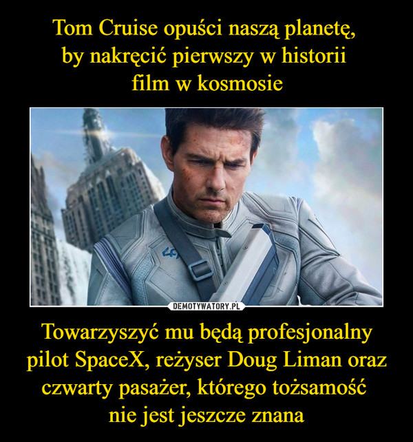 Tom Cruise opuści naszą planetę, 
by nakręcić pierwszy w historii 
film w kosmosie Towarzyszyć mu będą profesjonalny pilot SpaceX, reżyser Doug Liman oraz czwarty pasażer, którego tożsamość 
nie jest jeszcze znana