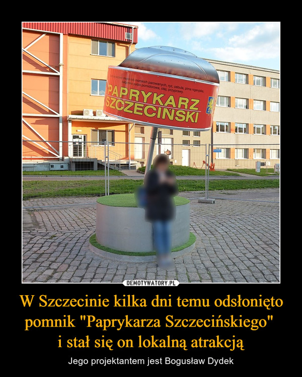W Szczecinie kilka dni temu odsłonięto pomnik "Paprykarza Szczecińskiego" 
i stał się on lokalną atrakcją