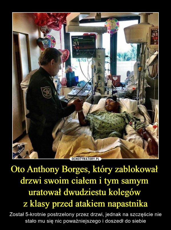 Oto Anthony Borges, który zablokował drzwi swoim ciałem i tym samym uratował dwudziestu kolegów z klasy przed atakiem napastnika – Został 5-krotnie postrzelony przez drzwi, jednak na szczęście nie stało mu się nic poważniejszego i doszedł do siebie 