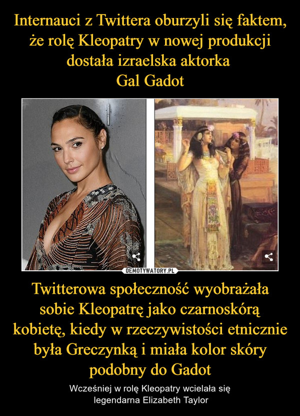 Internauci z Twittera oburzyli się faktem, że rolę Kleopatry w nowej produkcji dostała izraelska aktorka 
Gal Gadot Twitterowa społeczność wyobrażała sobie Kleopatrę jako czarnoskórą kobietę, kiedy w rzeczywistości etnicznie była Greczynką i miała kolor skóry podobny do Gadot