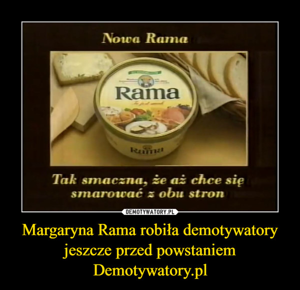 Margaryna Rama robiła demotywatory jeszcze przed powstaniem Demotywatory.pl –  Nowa RamaTak smaczna, aż chce się smarować z obu stron