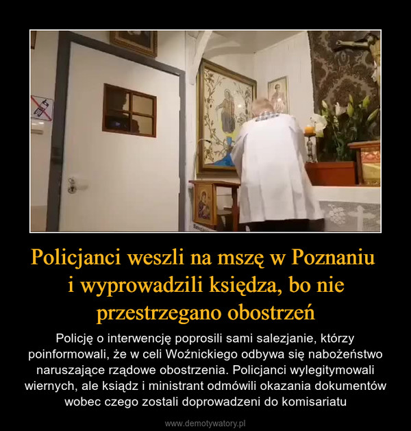 Policjanci weszli na mszę w Poznaniu i wyprowadzili księdza, bo nie przestrzegano obostrzeń – Policję o interwencję poprosili sami salezjanie, którzy poinformowali, że w celi Woźnickiego odbywa się nabożeństwo naruszające rządowe obostrzenia. Policjanci wylegitymowali wiernych, ale ksiądz i ministrant odmówili okazania dokumentów wobec czego zostali doprowadzeni do komisariatu 