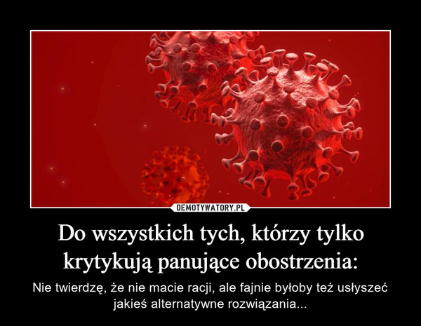 Do wszystkich tych, którzy tylko krytykują panujące obostrzenia: – Nie twierdzę, że nie macie racji, ale fajnie byłoby też usłyszeć jakieś alternatywne rozwiązania... 