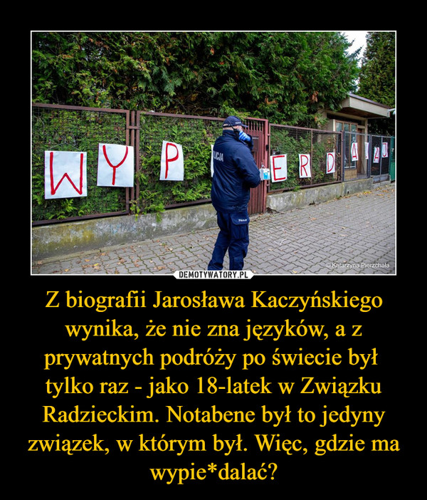 Z biografii Jarosława Kaczyńskiego wynika, że nie zna języków, a z prywatnych podróży po świecie był tylko raz - jako 18-latek w Związku Radzieckim. Notabene był to jedyny związek, w którym był. Więc, gdzie ma wypie*dalać? –  