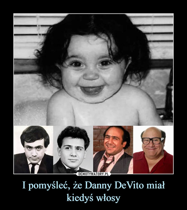 I pomyśleć, że Danny DeVito miał kiedyś włosy –  