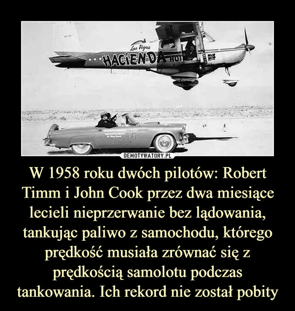 W 1958 roku dwóch pilotów: Robert Timm i John Cook przez dwa miesiące lecieli nieprzerwanie bez lądowania, tankując paliwo z samochodu, którego prędkość musiała zrównać się z prędkością samolotu podczas tankowania. Ich rekord nie został pobity –  