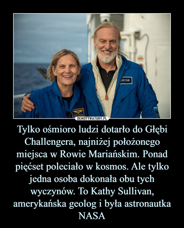Tylko ośmioro ludzi dotarło do Głębi Challengera, najniżej położonego miejsca w Rowie Mariańskim. Ponad pięćset poleciało w kosmos. Ale tylko jedna osoba dokonała obu tych wyczynów. To Kathy Sullivan, amerykańska geolog i była astronautka NASA –  