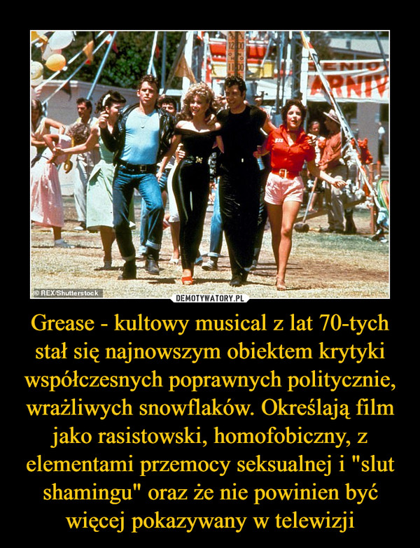 Grease - kultowy musical z lat 70-tych stał się najnowszym obiektem krytyki współczesnych poprawnych politycznie, wrażliwych snowflaków. Określają film jako rasistowski, homofobiczny, z elementami przemocy seksualnej i "slut shamingu" oraz że nie powinien być więcej pokazywany w telewizji –  
