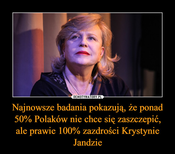 Najnowsze badania pokazują, że ponad 50% Polaków nie chce się zaszczepić, ale prawie 100% zazdrości Krystynie Jandzie –  