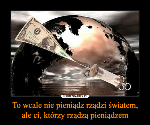 To wcale nie pieniądz rządzi światem, ale ci, którzy rządzą pieniądzem –  