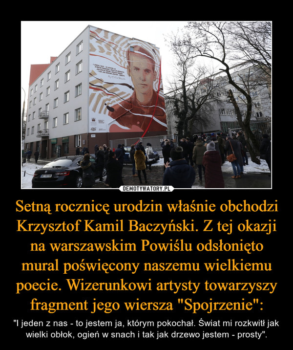 Setną rocznicę urodzin właśnie obchodzi Krzysztof Kamil Baczyński. Z tej okazji na warszawskim Powiślu odsłonięto mural poświęcony naszemu wielkiemu poecie. Wizerunkowi artysty towarzyszy fragment jego wiersza "Spojrzenie":