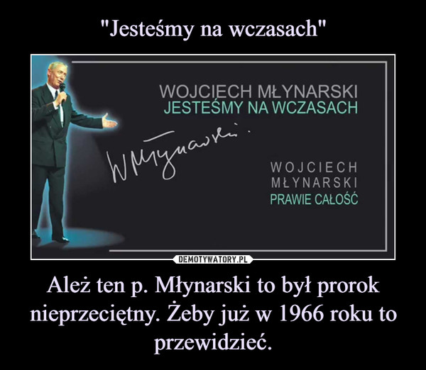 Ależ ten p. Młynarski to był prorok nieprzeciętny. Żeby już w 1966 roku to przewidzieć. –  