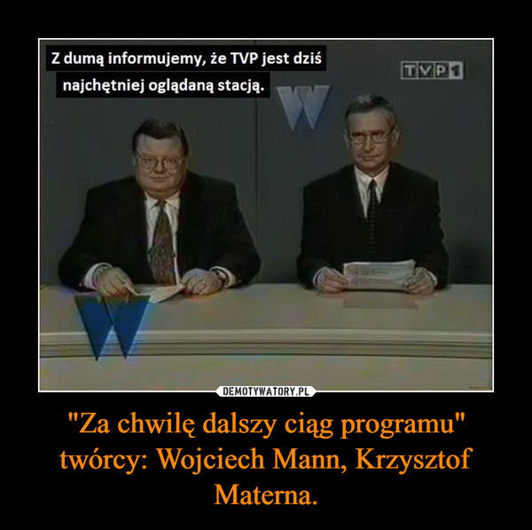 "Za chwilę dalszy ciąg programu"
twórcy: Wojciech Mann, Krzysztof Materna.