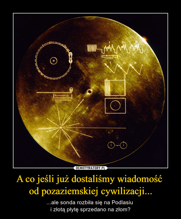 A co jeśli już dostaliśmy wiadomość od pozaziemskiej cywilizacji... – ...ale sonda rozbiła się na Podlasiu i złotą płytę sprzedano na złom? 