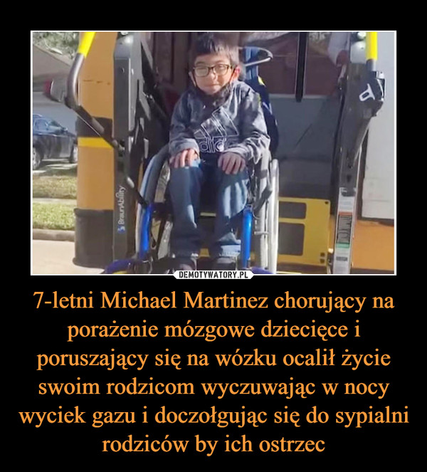 7-letni Michael Martinez chorujący na porażenie mózgowe dziecięce i poruszający się na wózku ocalił życie swoim rodzicom wyczuwając w nocy wyciek gazu i doczołgując się do sypialni rodziców by ich ostrzec –  